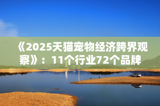 《2025天猫宠物经济跨界观察》：11个行业72个品牌跨界入局，宠物千亿市场格局未定