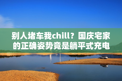 别人堵车我chill?国庆宅家的正确姿势竟是躺平式充电…… 别人堵车我chill?国庆宅家的正确姿势竟是躺平式充电……