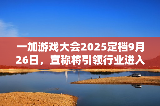 一加游戏大会2025定档9月26日，宣称将引领行业进入“超高帧时代”