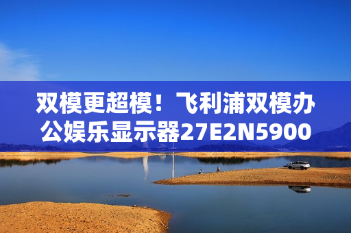 双模更超模!飞利浦双模办公娱乐显示器27E2N5900RW优雅登场! 双模更超模!飞利浦双模办公娱乐显示器27E2N5900RW优雅登场!