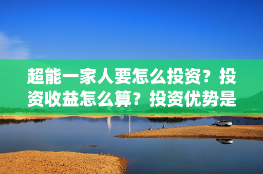 超能一家人要怎么投资？投资收益怎么算？投资优势是？(超能一家人能)