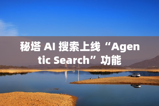 秘塔 AI 搜索上线“Agentic Search”功能 秘塔 AI 搜索上线“Agentic Search”功能