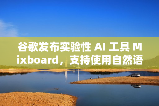 谷歌发布实验性 AI 工具 Mixboard，支持使用自然语言生成创意板