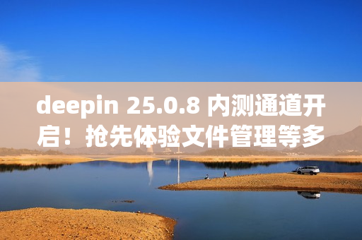deepin 25.0.8 内测通道开启!抢先体验文件管理等多项优化 deepin 25.0.8 内测通道开启!抢先体验文件管理等多项优化
