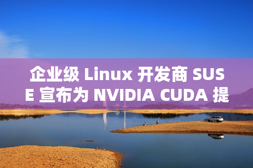 企业级 Linux 开发商 SUSE 宣布为 NVIDIA CUDA 提供更好的支持