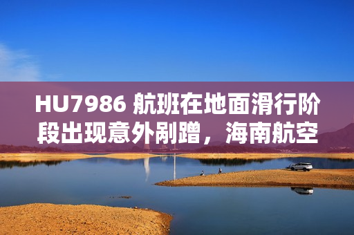 HU7986 航班在地面滑行阶段出现意外剐蹭,海南航空致歉 HU7986 航班在地面滑行阶段出现意外剐蹭,海南航空致歉