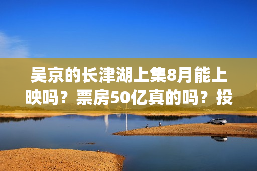 吴京的长津湖上集8月能上映吗？票房50亿真的吗？投资参与流程？(吴京长津湖角色原型)