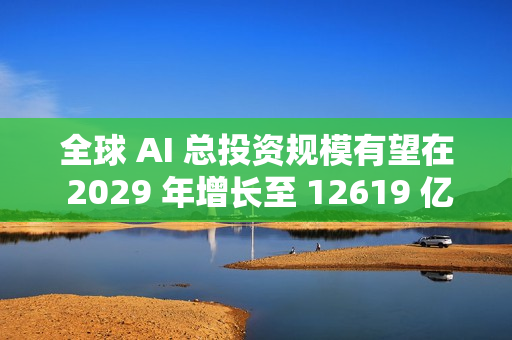 全球 AI 总投资规模有望在 2029 年增长至 12619 亿美元
