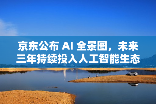京东公布 AI 全景图,未来三年持续投入人工智能生态 京东公布 AI 全景图,未来三年持续投入人工智能生态