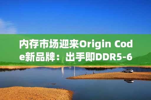 内存市场迎来Origin Code新品牌：出手即DDR5-6200 CL26王炸！还有三风扇散热