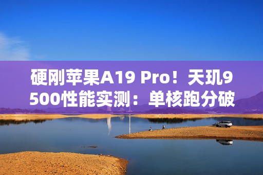 硬刚苹果A19 Pro！天玑9500性能实测：单核跑分破4000大关