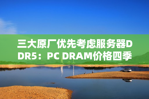 三大原厂优先考虑服务器DDR5：PC DRAM价格四季度还要上涨！