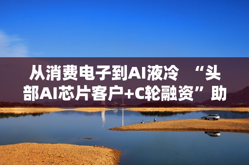 从消费电子到AI液冷 “头部AI芯片客户+C轮融资”助力百钰顺切入新赛道 从消费电子到AI液冷 “头部AI芯片客户+C轮融资”助力百钰顺切入新赛道