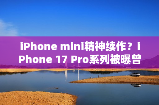 iPhone mini精神续作？iPhone 17 Pro系列被曝曾有4.7英寸屏幕机型