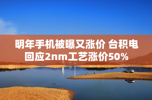 明年手机被曝又涨价 台积电回应2nm工艺涨价50%