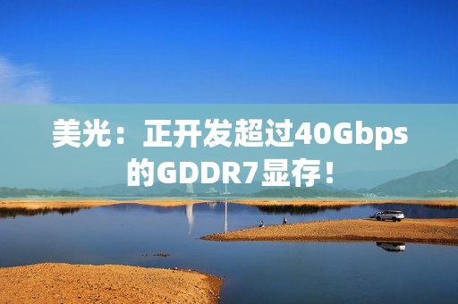 美光：正开发超过40Gbps的GDDR7显存！