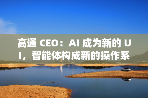 高通 CEO：AI 成为新的 UI，智能体构成新的操作系统