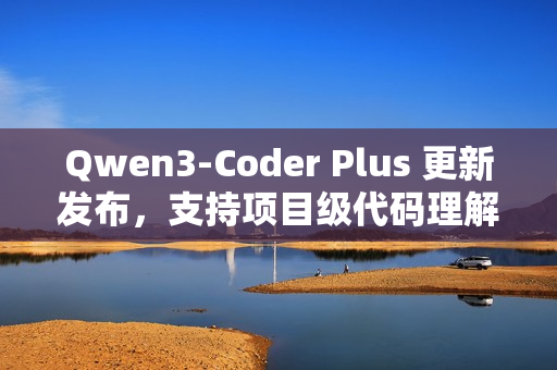 Qwen3-Coder Plus 更新发布，支持项目级代码理解