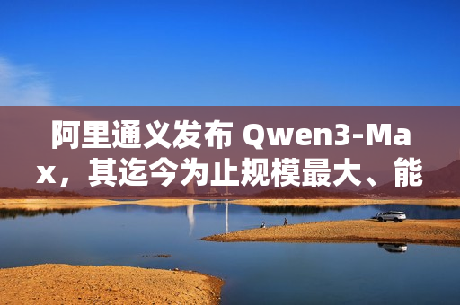 阿里通义发布 Qwen3-Max，其迄今为止规模最大、能力最强的模型