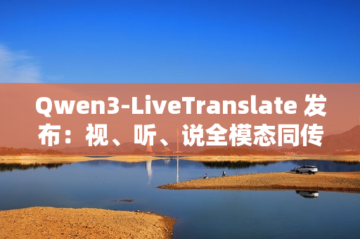 Qwen3-LiveTranslate 发布：视、听、说全模态同传大模型