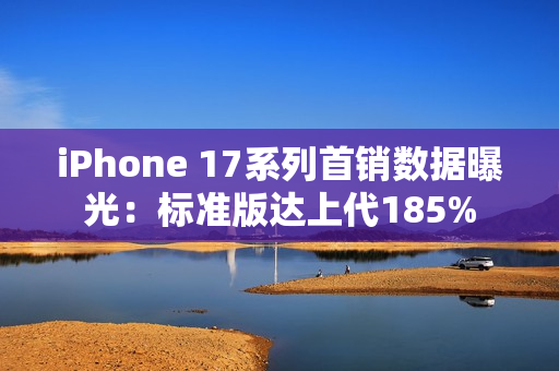 iPhone 17系列首销数据曝光：标准版达上代185%