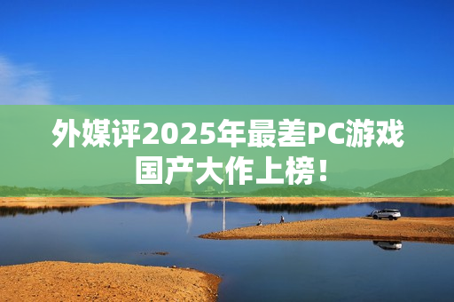 外媒评2025年最差PC游戏 国产大作上榜！