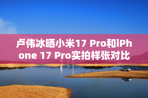 卢伟冰晒小米17 Pro和iPhone 17 Pro实拍样张对比:逆光出片 这还用比么 卢伟冰晒小米17 Pro和iPhone 17 Pro实拍样张对比:逆光出片 这还用比么