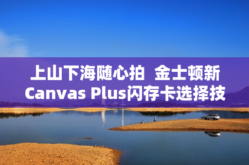 上山下海随心拍  金士顿新Canvas Plus闪存卡选择技巧