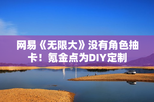 网易《无限大》没有角色抽卡！氪金点为DIY定制