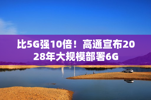 比5G强10倍！高通宣布2028年大规模部署6G
