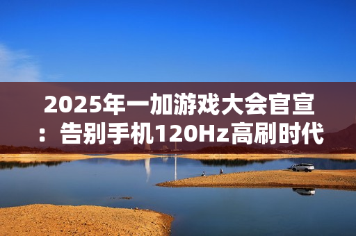 2025年一加游戏大会官宣：告别手机120Hz高刷时代