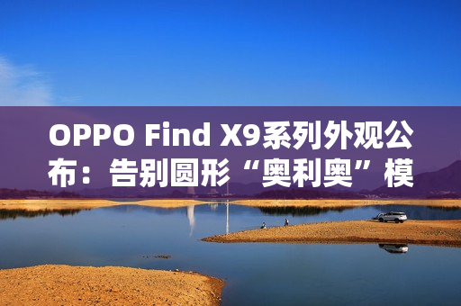 OPPO Find X9系列外观公布：告别圆形“奥利奥”模组