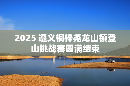 2025 遵义桐梓尧龙山镇登山挑战赛圆满结束