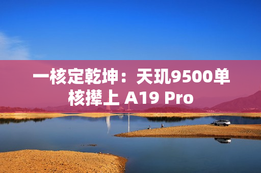 一核定乾坤：天玑9500单核撵上 A19 Pro