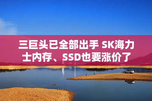 三巨头已全部出手 SK海力士内存、SSD也要涨价了