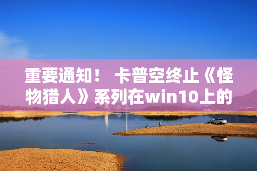 重要通知！ 卡普空终止《怪物猎人》系列在win10上的运行保障