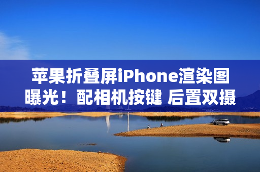 苹果折叠屏iPhone渲染图曝光！配相机按键 后置双摄？