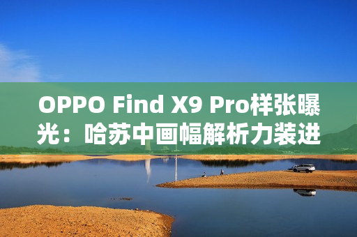 OPPO Find X9 Pro样张曝光:哈苏中画幅解析力装进手机 OPPO Find X9 Pro样张曝光:哈苏中画幅解析力装进手机