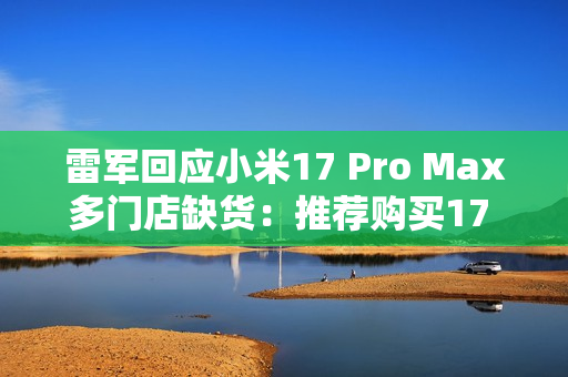 雷军回应小米17 Pro Max多门店缺货：推荐购买17 Pro