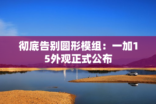 彻底告别圆形模组：一加15外观正式公布