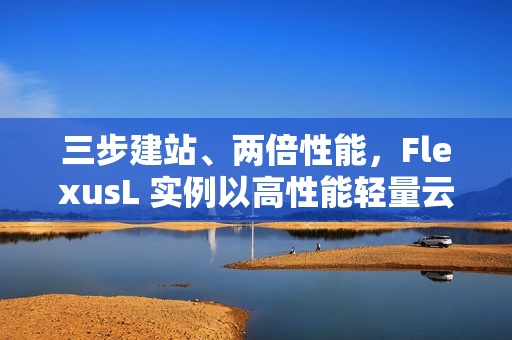 三步建站、两倍性能，FlexusL 实例以高性能轻量云，承载中小企业业务进阶