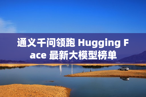 通义千问领跑 Hugging Face 最新大模型榜单