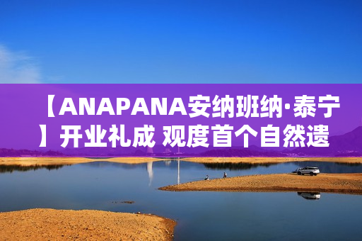 【ANAPANA安纳班纳·泰宁】开业礼成 观度首个自然遗产度假目的地正式启航 【ANAPANA安纳班纳·泰宁】开业礼成 观度首个自然遗产度假目的地正式启航