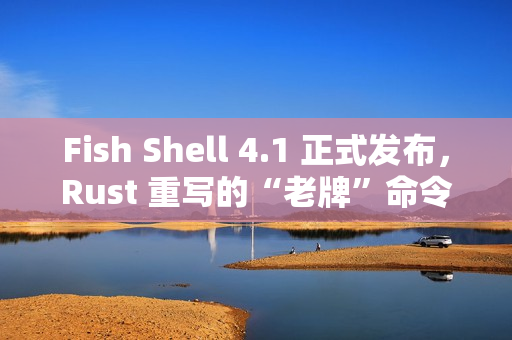 Fish Shell 4.1 正式发布,Rust 重写的“老牌”命令行 Shell Fish Shell 4.1 正式发布,Rust 重写的“老牌”命令行 Shell
