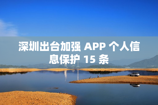 深圳出台加强 APP 个人信息保护 15 条