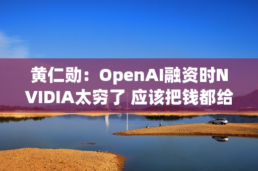 黄仁勋:OpenAI融资时NVIDIA太穷了 应该把钱都给他们 黄仁勋:OpenAI融资时NVIDIA太穷了 应该把钱都给他们