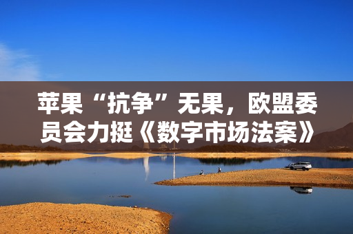 苹果“抗争”无果，欧盟委员会力挺《数字市场法案》