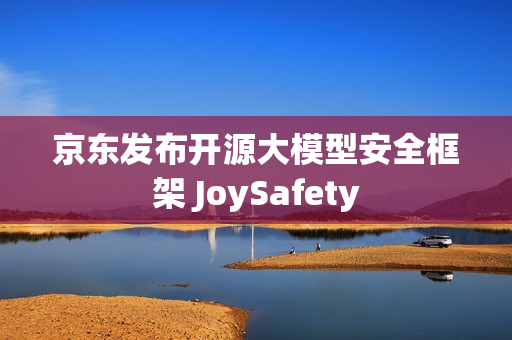 京东发布开源大模型安全框架 JoySafety