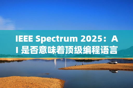 IEEE Spectrum 2025：AI 是否意味着顶级编程语言的终结