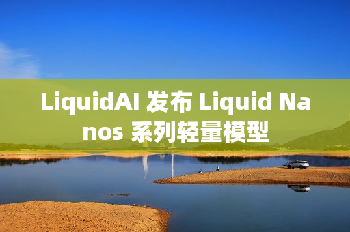 LiquidAI 发布 Liquid Nanos 系列轻量模型